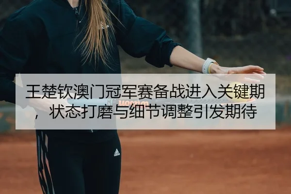 王楚钦澳门冠军赛备战进入关键期，状态打磨与细节调整引发期待（kaiyun）